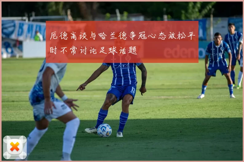 厄德高谈与哈兰德争冠心态放松平时不常讨论足球话题