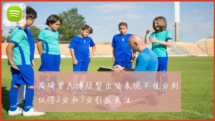 周琦曾凡博短暂出场表现不佳分别仅得2分和3分引发关注