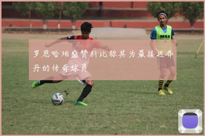 罗恩哈珀盛赞科比称其为最接近乔丹的传奇球员