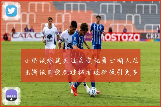 小桥谈球迷关注度变化勇士湖人尼克斯依旧受欢迎拓者逐渐吸引更多观众
