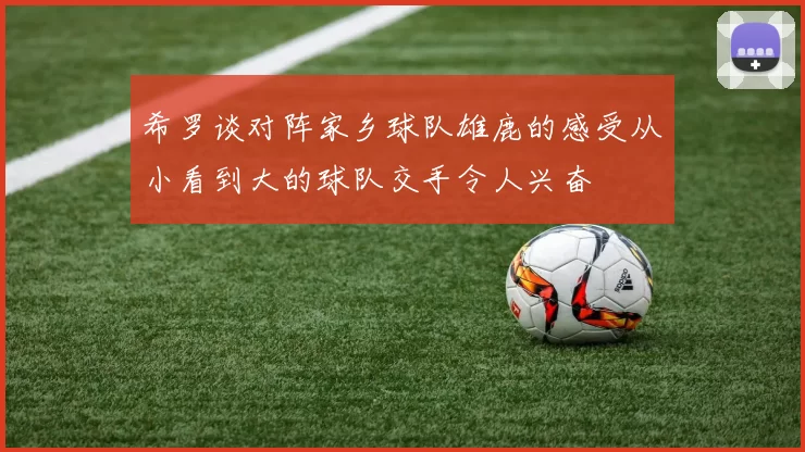 希罗谈对阵家乡球队雄鹿的感受从小看到大的球队交手令人兴奋