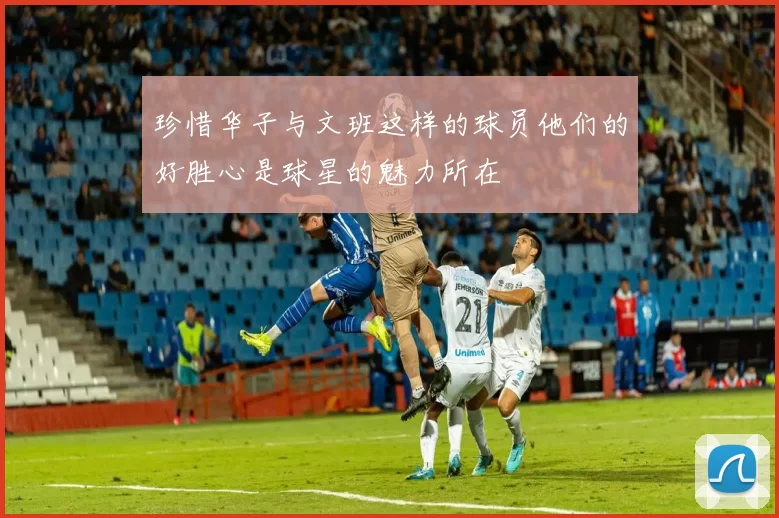 珍惜华子与文班这样的球员他们的好胜心是球星的魅力所在