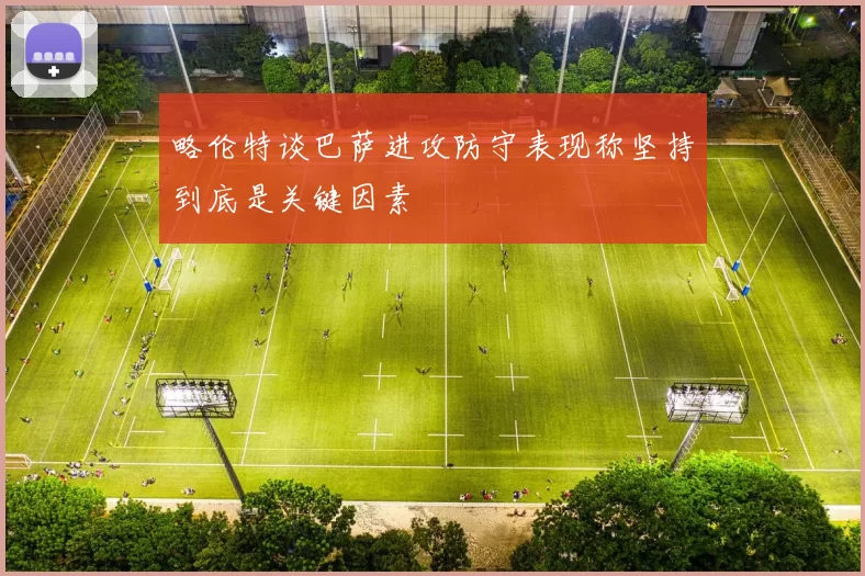 略伦特谈巴萨进攻防守表现称坚持到底是关键因素
