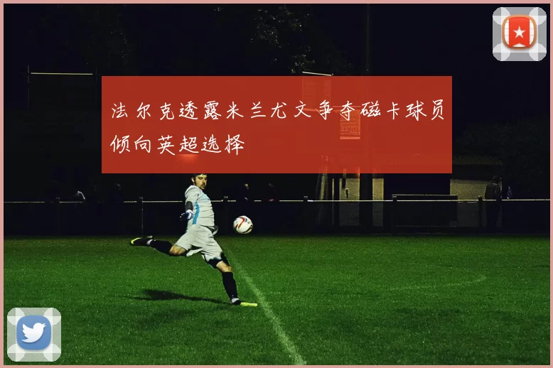 法尔克透露米兰尤文争夺磁卡球员倾向英超选择