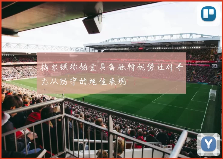 梅尔顿称铂金具备独特优势让对手无从防守的绝佳表现
