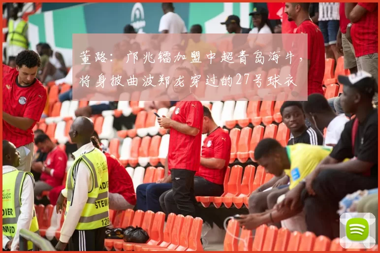 董路：邝兆镭加盟中超青岛海牛，将身披曲波郑龙穿过的27号球衣