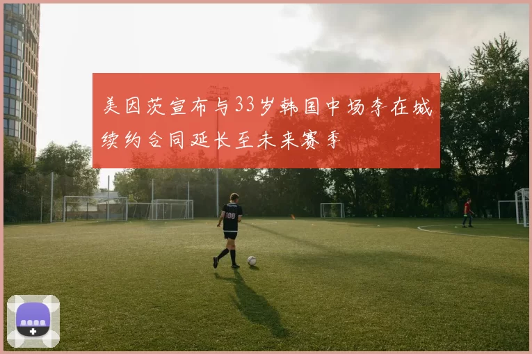 美因茨宣布与33岁韩国中场李在城续约合同延长至未来赛季
