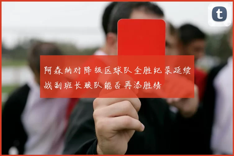 阿森纳对降级区球队全胜纪录延续战副班长狼队能否再添胜绩
