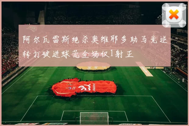 阿尔瓦雷斯绝杀奥维耶多助马竞逆转打破进球荒全场仅1射正