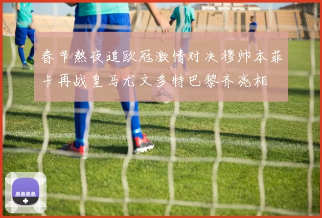 春节熬夜追欧冠激情对决穆帅本菲卡再战皇马尤文多特巴黎齐亮相