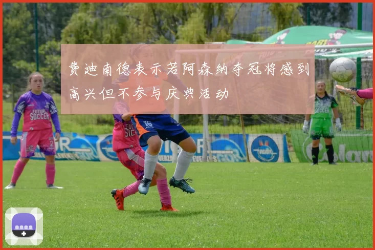 费迪南德表示若阿森纳夺冠将感到高兴但不参与庆典活动
