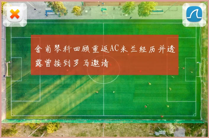 舍甫琴科回顾重返AC米兰经历并透露曾接到罗马邀请