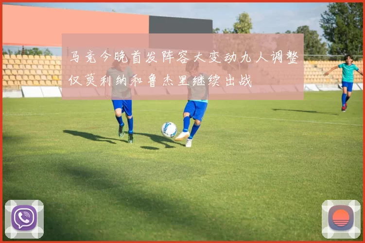 马竞今晚首发阵容大变动九人调整仅莫利纳和鲁杰里继续出战