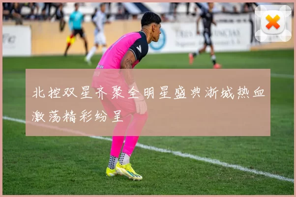 北控双星齐聚全明星盛典浙城热血激荡精彩纷呈