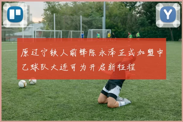 原辽宁铁人前锋陈永泽正式加盟中乙球队大连可为开启新征程
