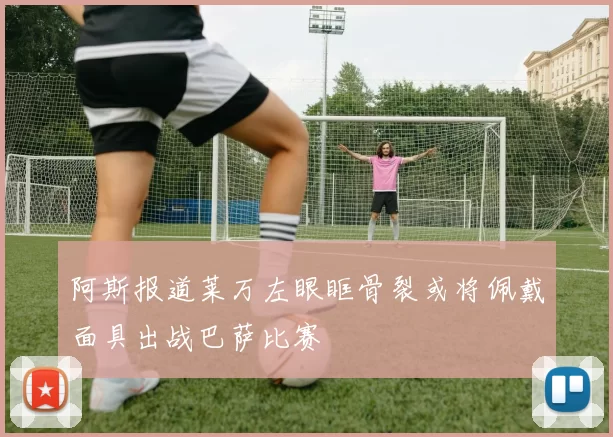 阿斯报道莱万左眼眶骨裂或将佩戴面具出战巴萨比赛