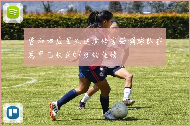 曾加回应国米逆境传言强调球队在意甲已收获67分的佳绩