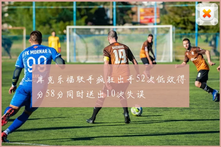 库克乐福联手疯狂出手52次低效得分58分同时送出10次失误