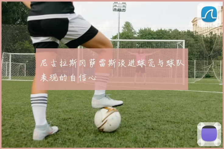 尼古拉斯冈萨雷斯谈进球荒与球队表现的自信心