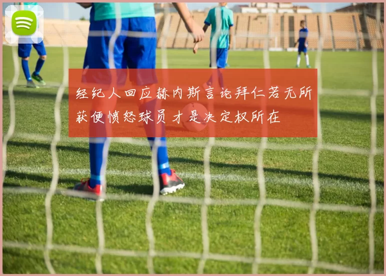 经纪人回应赫内斯言论拜仁若无所获便愤怒球员才是决定权所在