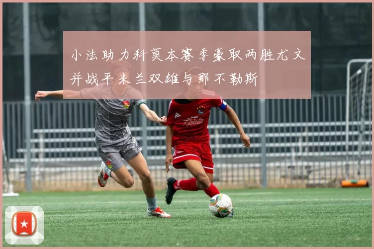 小法助力科莫本赛季豪取两胜尤文并战平米兰双雄与那不勒斯