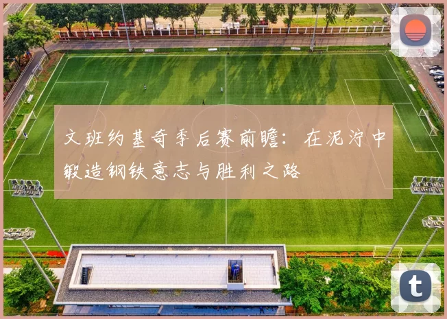 文班约基奇季后赛前瞻：在泥泞中锻造钢铁意志与胜利之路