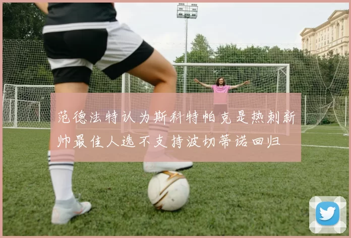 范德法特认为斯科特帕克是热刺新帅最佳人选不支持波切蒂诺回归