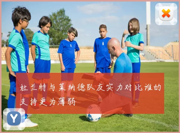 杜兰特与莱纳德队友实力对比谁的支持更为薄弱