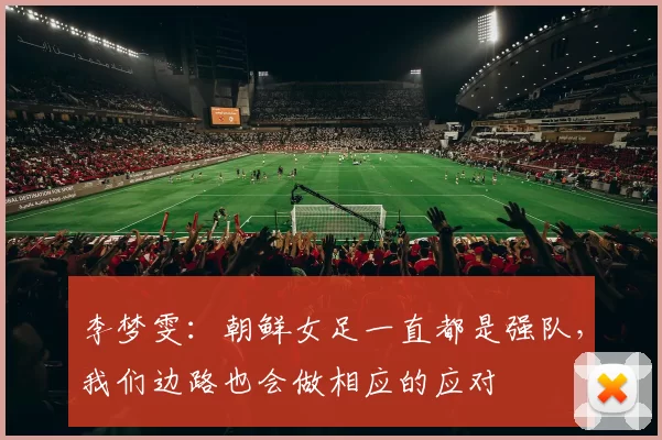 李梦雯：朝鲜女足一直都是强队，我们边路也会做相应的应对