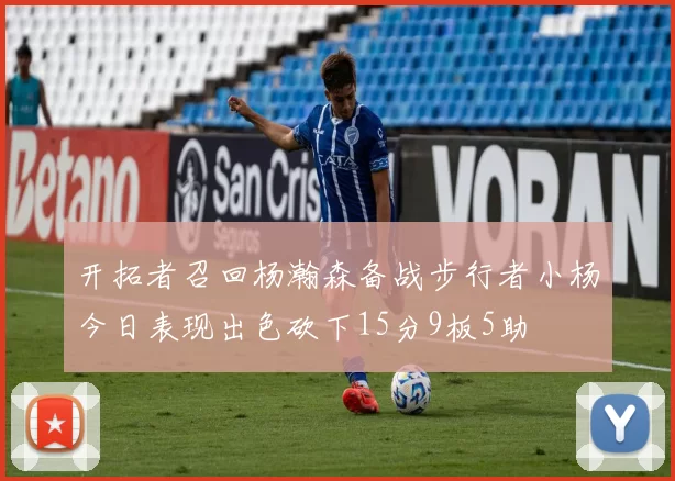 开拓者召回杨瀚森备战步行者小杨今日表现出色砍下15分9板5助