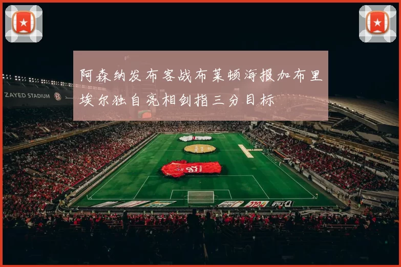 阿森纳发布客战布莱顿海报加布里埃尔独自亮相剑指三分目标