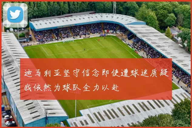 迪马利亚坚守信念即使遭球迷质疑我依然为球队全力以赴
